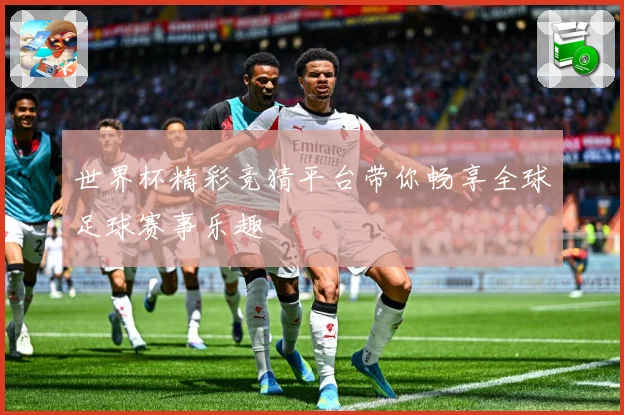 世界杯精彩竞猜平台带你畅享全球足球赛事乐趣