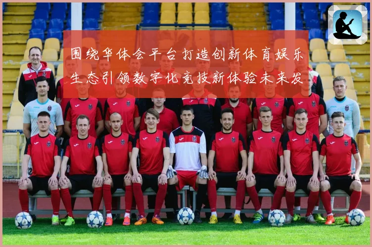 围绕华体会平台打造创新体育娱乐生态引领数字化竞技新体验未来发展