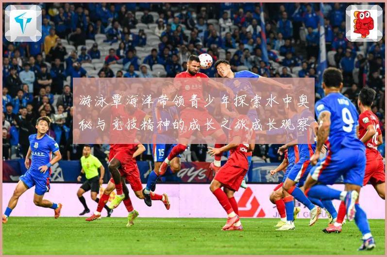 游泳覃海洋带领青少年探索水中奥秘与竞技精神的成长之旅成长观察
