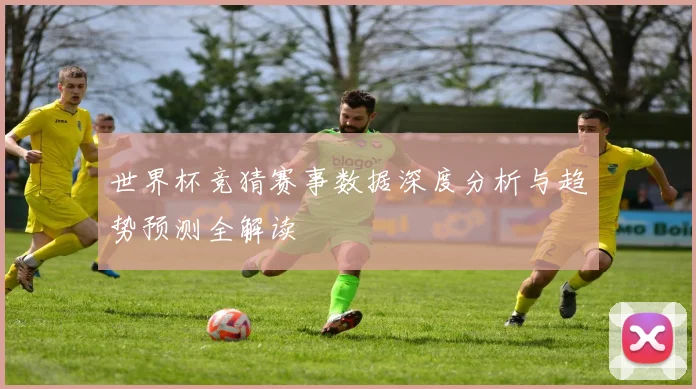 世界杯竞猜赛事数据深度分析与趋势预测全解读