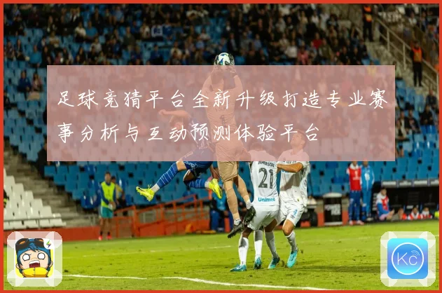足球竞猜平台全新升级打造专业赛事分析与互动预测体验平台