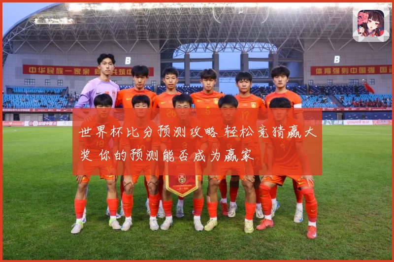 世界杯比分预测攻略 轻松竞猜赢大奖 你的预测能否成为赢家