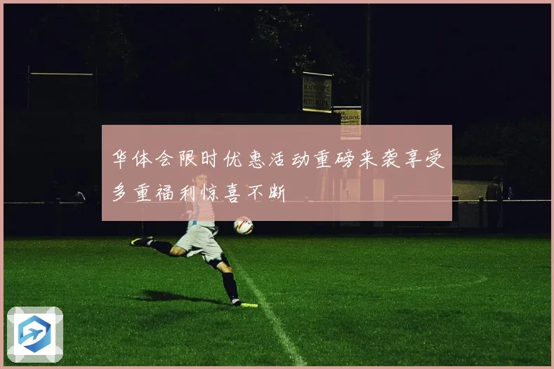 华体会限时优惠活动重磅来袭享受多重福利惊喜不断