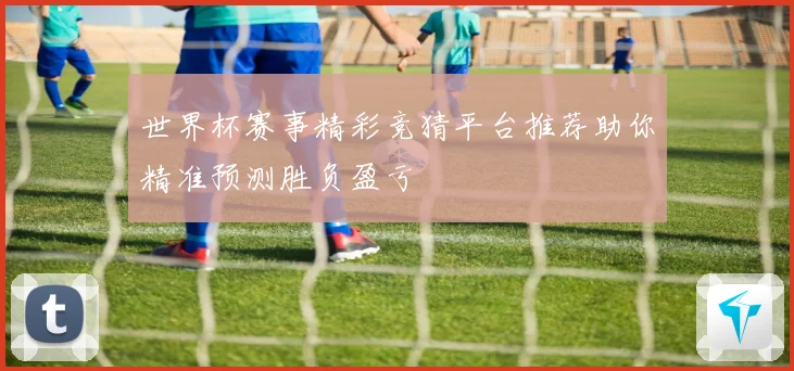 世界杯赛事精彩竞猜平台推荐助你精准预测胜负盈亏