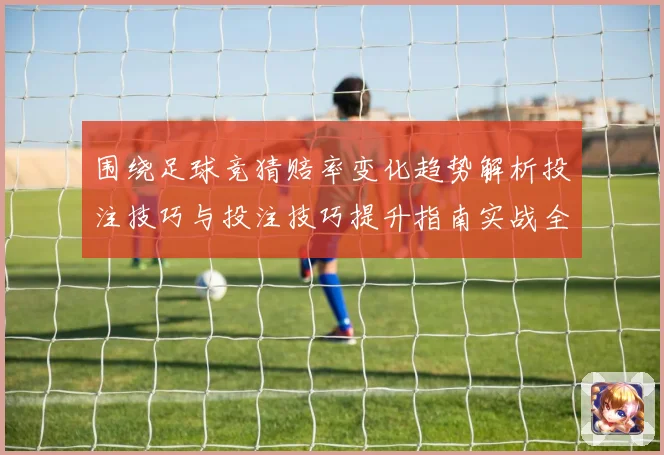 围绕足球竞猜赔率变化趋势解析投注技巧与投注技巧提升指南实战全面