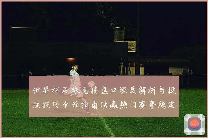 世界杯足球竞猜盘口深度解析与投注技巧全面指南助赢热门赛事稳定盈利策略