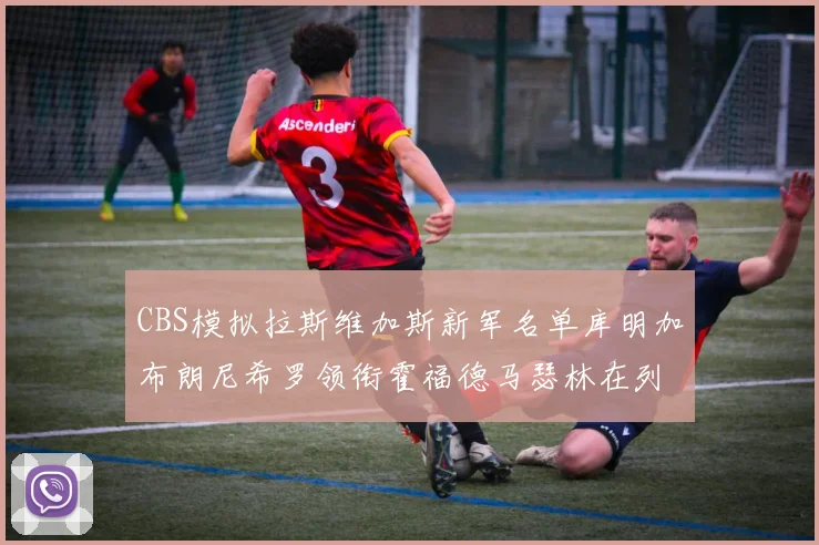 CBS模拟拉斯维加斯新军名单库明加布朗尼希罗领衔霍福德马瑟林在列