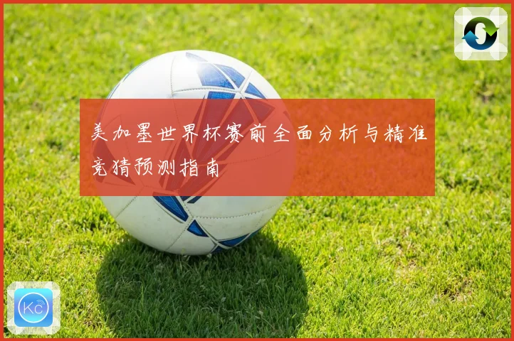 美加墨世界杯赛前全面分析与精准竞猜预测指南