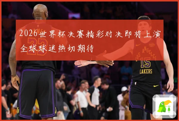 2026世界杯决赛精彩对决即将上演全球球迷热切期待