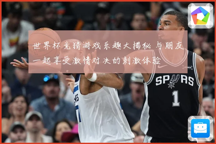 世界杯竞猜游戏乐趣大揭秘 与朋友一起享受激情对决的刺激体验