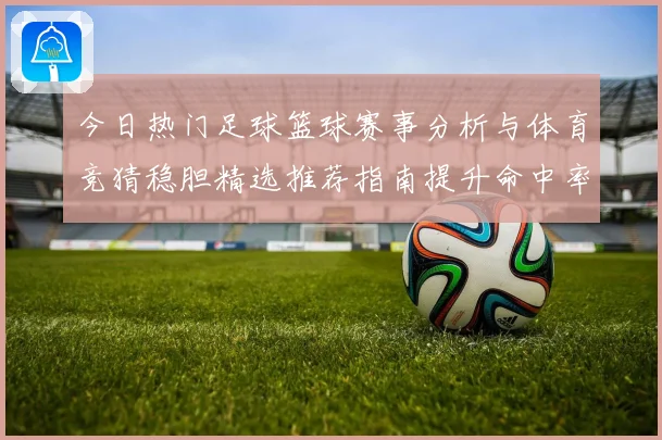 今日热门足球篮球赛事分析与体育竞猜稳胆精选推荐指南提升命中率