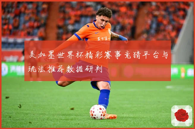 美加墨世界杯精彩赛事竞猜平台与玩法推荐数据研判