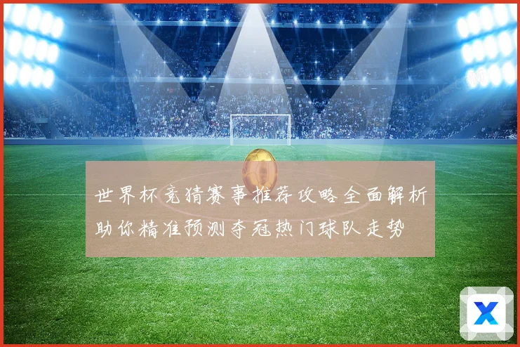 世界杯竞猜赛事推荐攻略全面解析助你精准预测夺冠热门球队走势