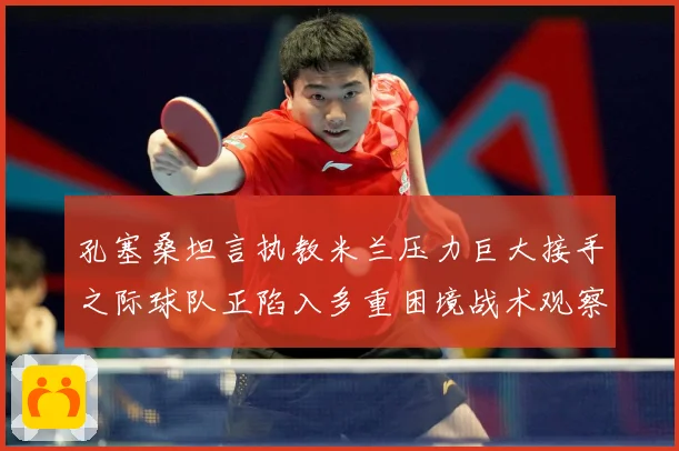 孔塞桑坦言执教米兰压力巨大接手之际球队正陷入多重困境战术观察