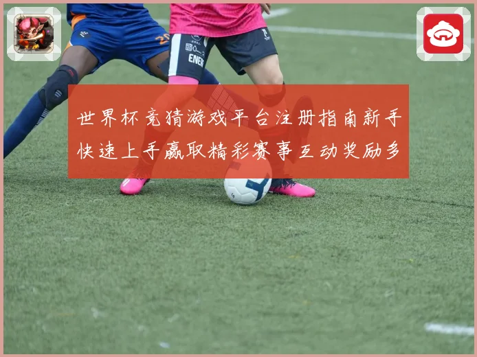 世界杯竞猜游戏平台注册指南新手快速上手赢取精彩赛事互动奖励多