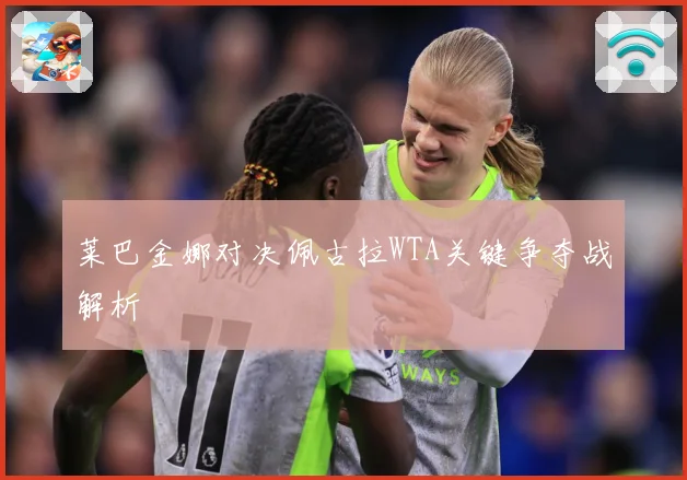 莱巴金娜对决佩古拉WTA关键争夺战解析