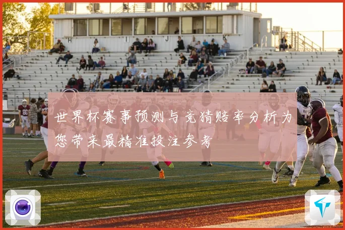 世界杯赛事预测与竞猜赔率分析为您带来最精准投注参考