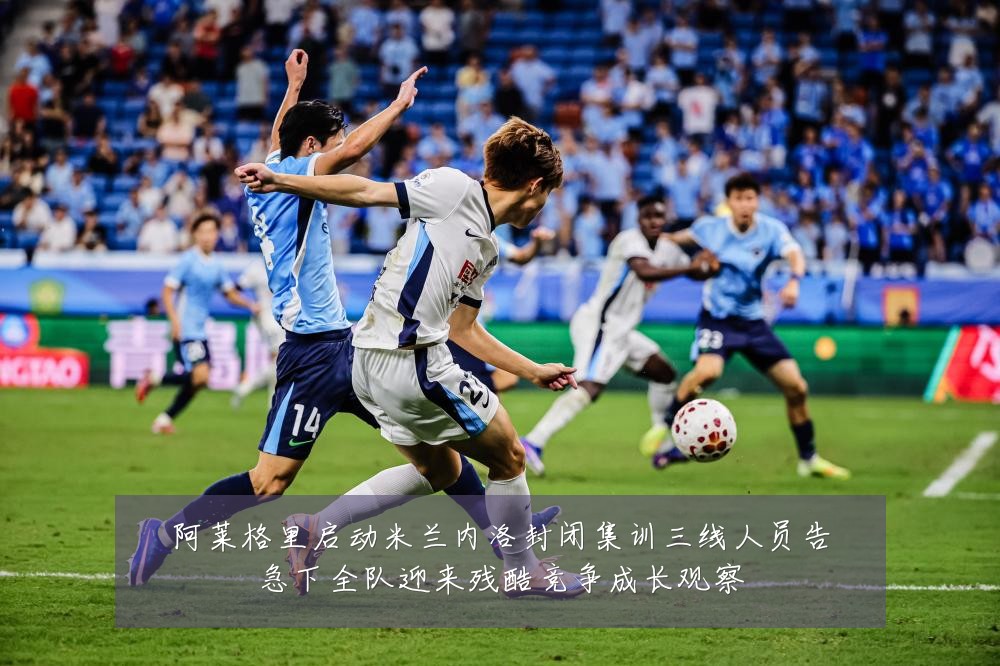 阿莱格里启动米兰内洛封闭集训三线人员告急下全队迎来残酷竞争成长观察
