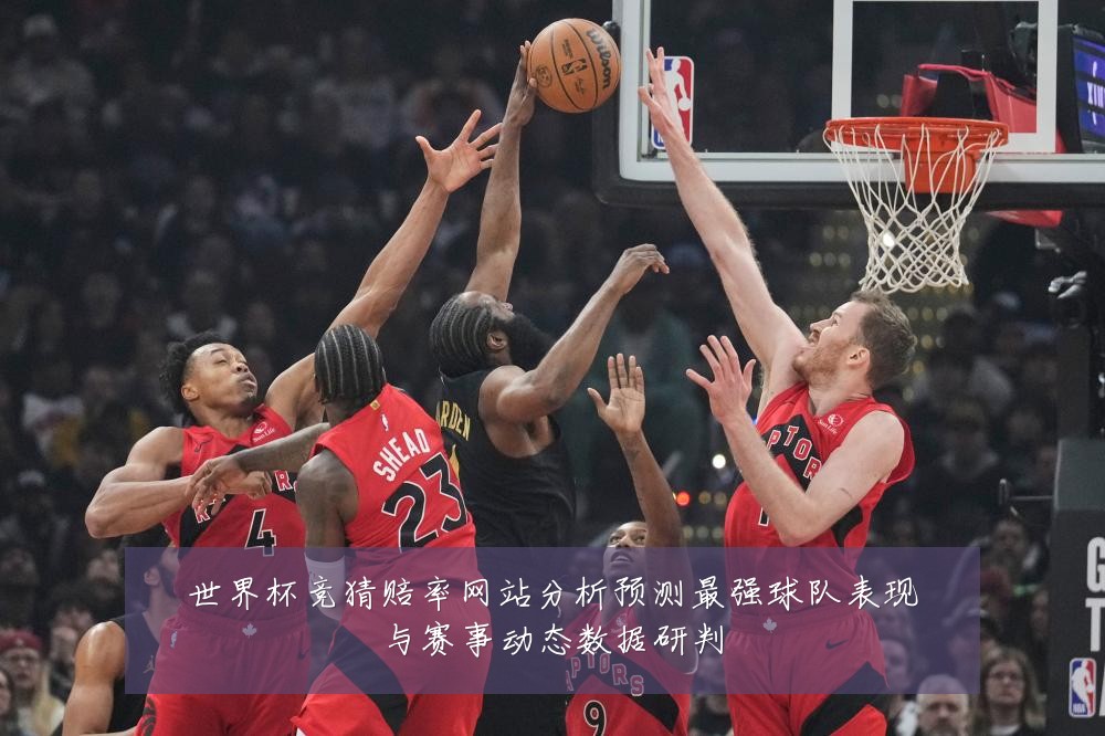 世界杯竞猜赔率网站分析预测最强球队表现与赛事动态数据研判