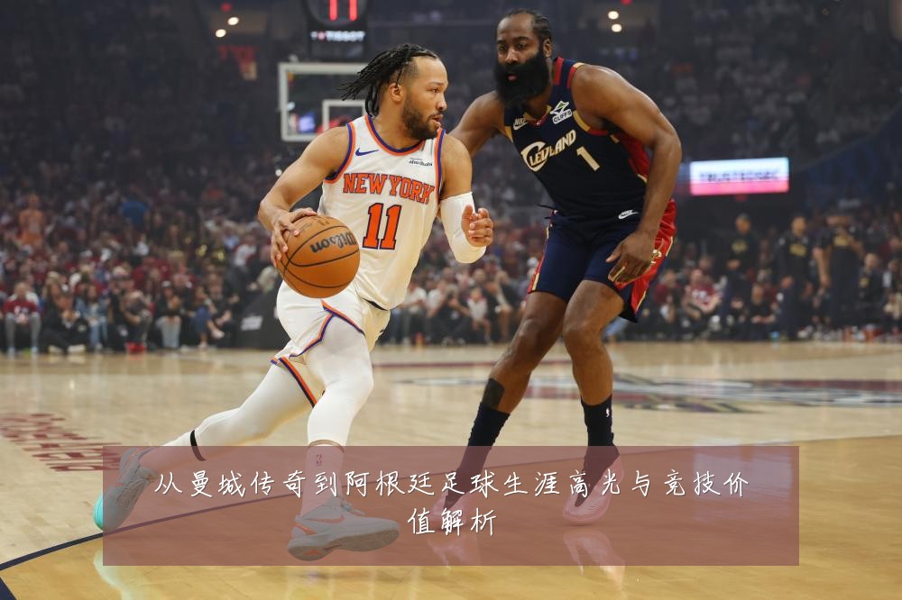 从曼城传奇到阿根廷足球生涯高光与竞技价值解析